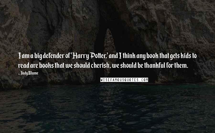 Judy Blume Quotes: I am a big defender of 'Harry Potter,' and I think any book that gets kids to read are books that we should cherish, we should be thankful for them.