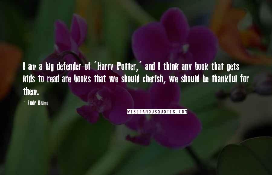 Judy Blume Quotes: I am a big defender of 'Harry Potter,' and I think any book that gets kids to read are books that we should cherish, we should be thankful for them.