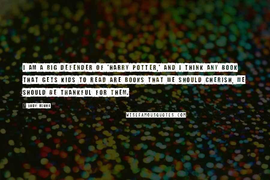 Judy Blume Quotes: I am a big defender of 'Harry Potter,' and I think any book that gets kids to read are books that we should cherish, we should be thankful for them.