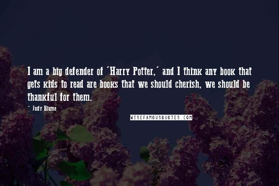 Judy Blume Quotes: I am a big defender of 'Harry Potter,' and I think any book that gets kids to read are books that we should cherish, we should be thankful for them.