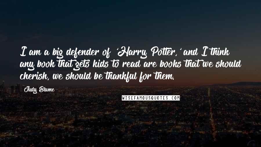 Judy Blume Quotes: I am a big defender of 'Harry Potter,' and I think any book that gets kids to read are books that we should cherish, we should be thankful for them.