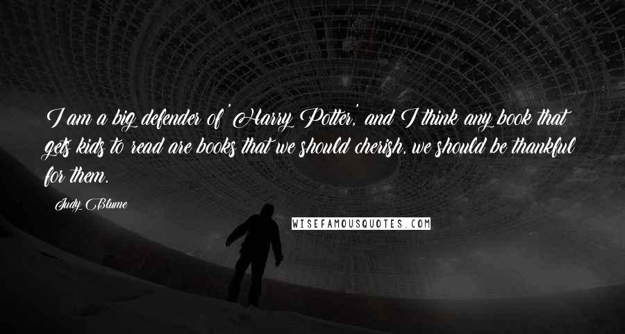 Judy Blume Quotes: I am a big defender of 'Harry Potter,' and I think any book that gets kids to read are books that we should cherish, we should be thankful for them.