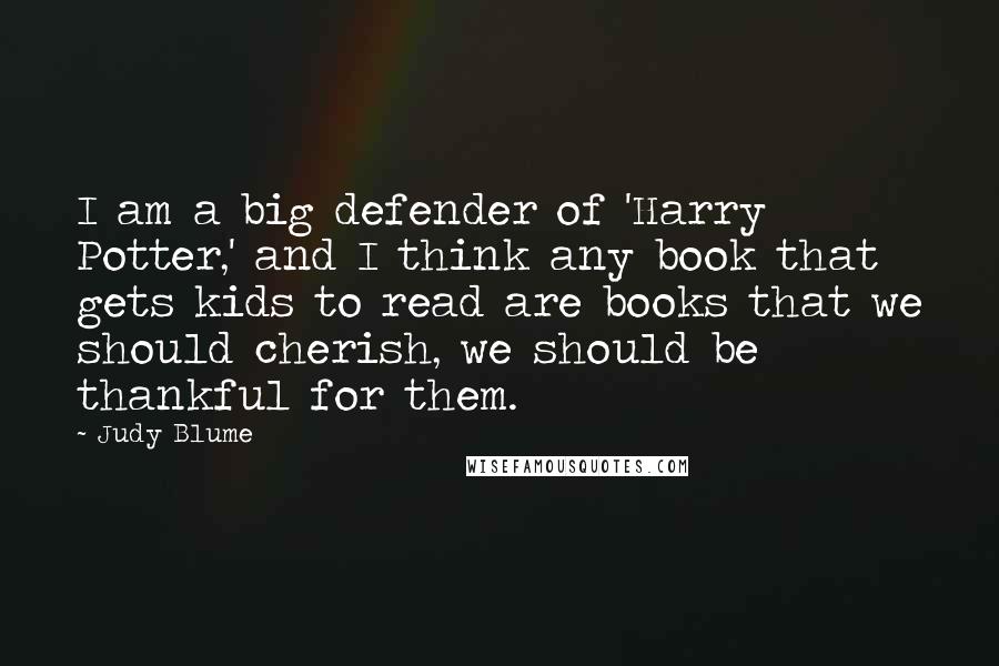 Judy Blume Quotes: I am a big defender of 'Harry Potter,' and I think any book that gets kids to read are books that we should cherish, we should be thankful for them.