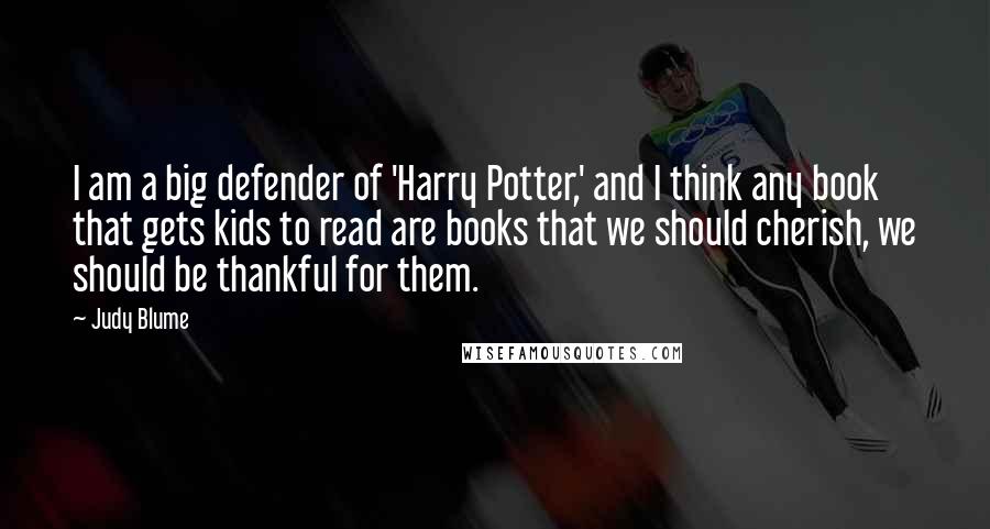 Judy Blume Quotes: I am a big defender of 'Harry Potter,' and I think any book that gets kids to read are books that we should cherish, we should be thankful for them.