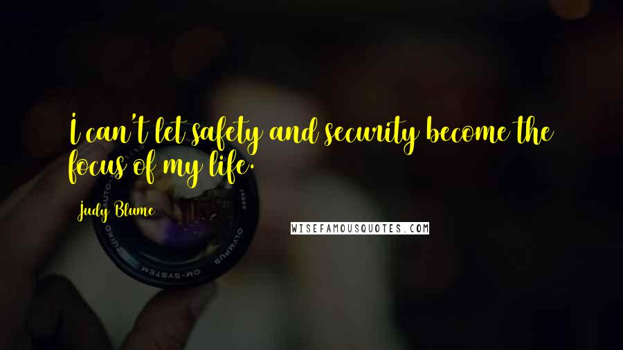 Judy Blume Quotes: I can't let safety and security become the focus of my life.