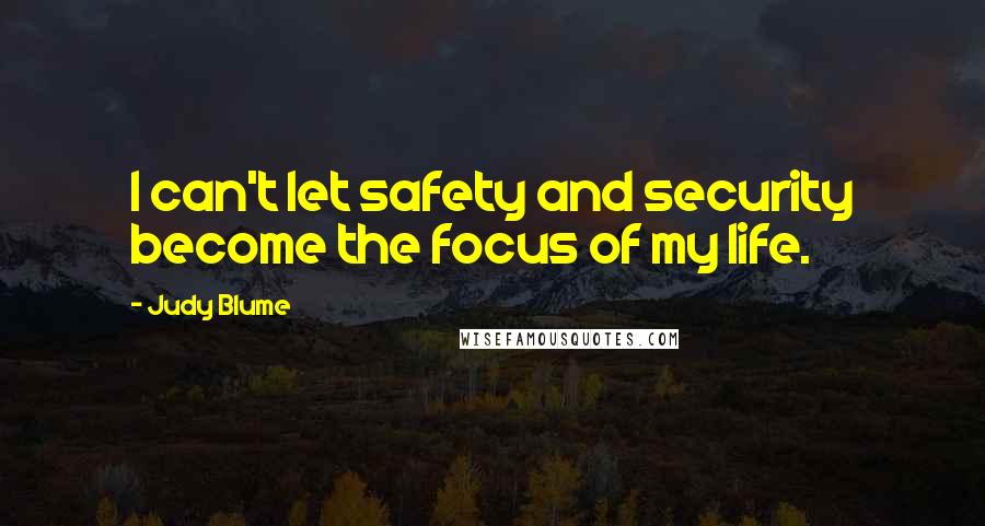 Judy Blume Quotes: I can't let safety and security become the focus of my life.