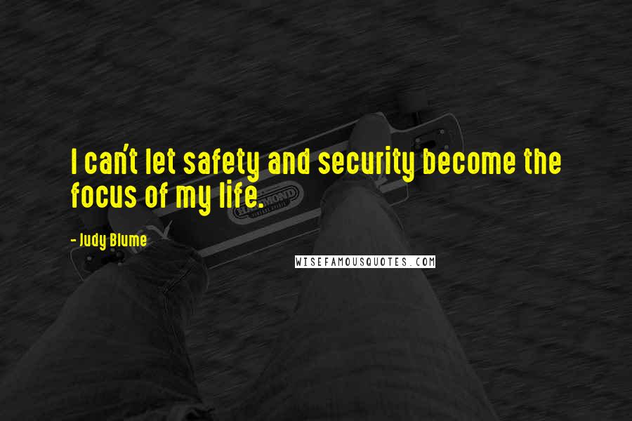 Judy Blume Quotes: I can't let safety and security become the focus of my life.