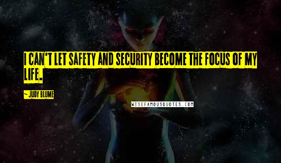 Judy Blume Quotes: I can't let safety and security become the focus of my life.