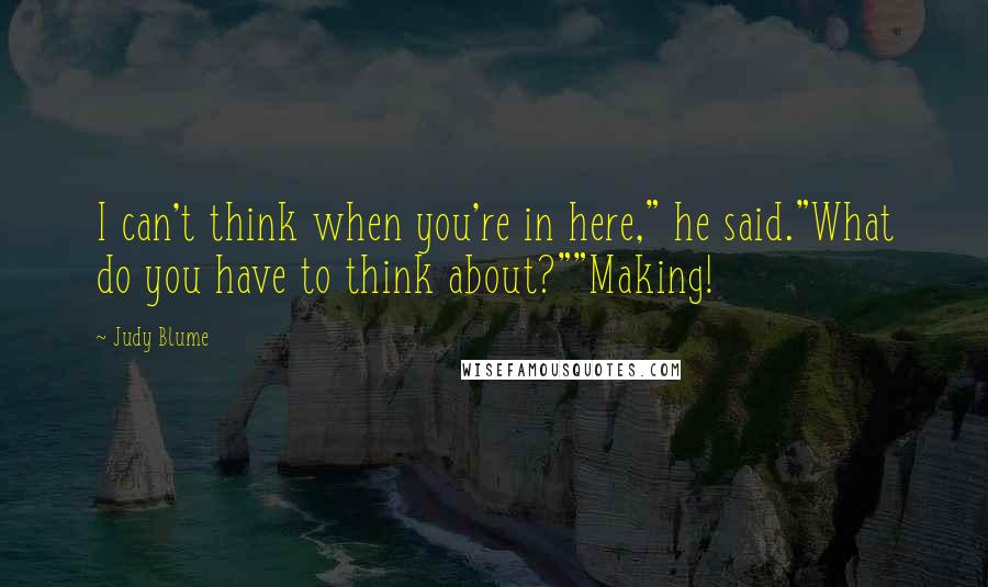 Judy Blume Quotes: I can't think when you're in here," he said."What do you have to think about?""Making!