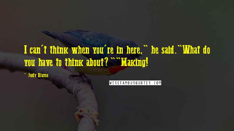 Judy Blume Quotes: I can't think when you're in here," he said."What do you have to think about?""Making!