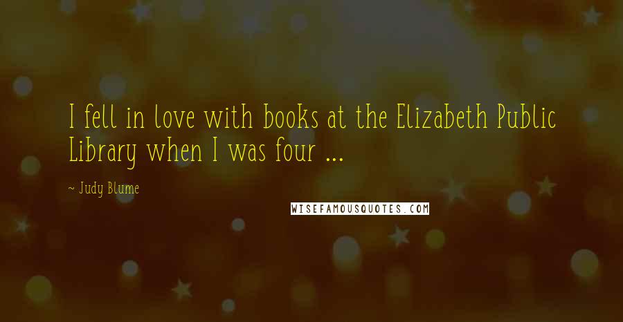 Judy Blume Quotes: I fell in love with books at the Elizabeth Public Library when I was four ...