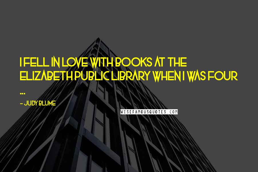 Judy Blume Quotes: I fell in love with books at the Elizabeth Public Library when I was four ...