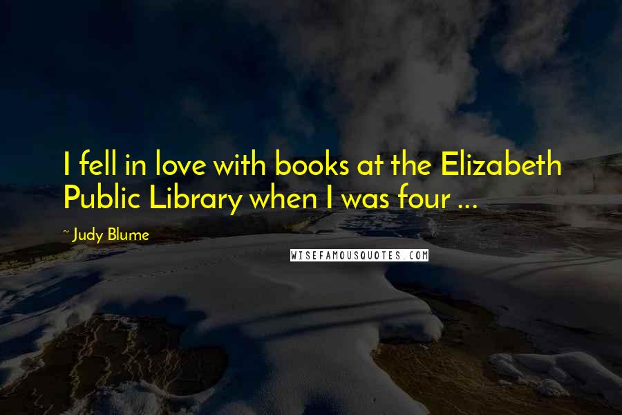 Judy Blume Quotes: I fell in love with books at the Elizabeth Public Library when I was four ...