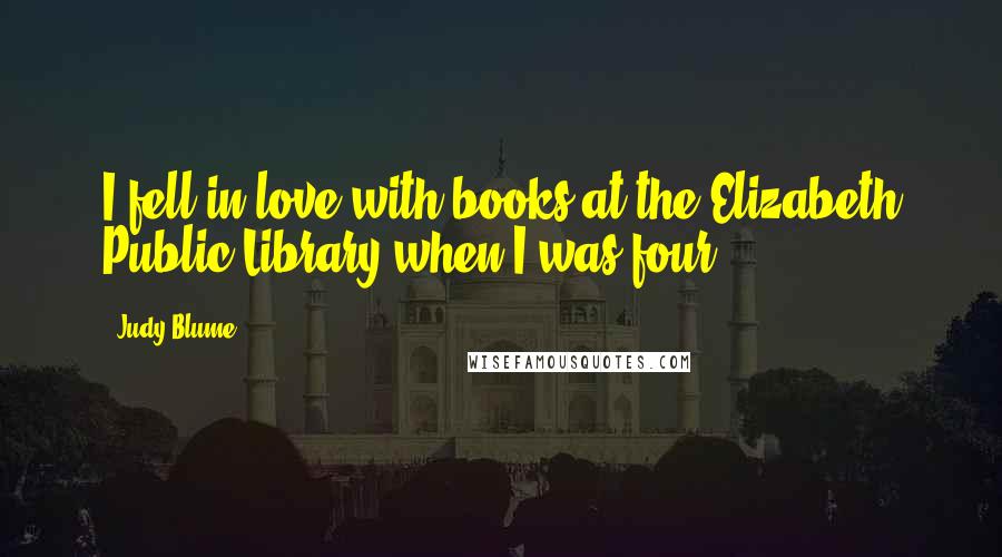 Judy Blume Quotes: I fell in love with books at the Elizabeth Public Library when I was four ...