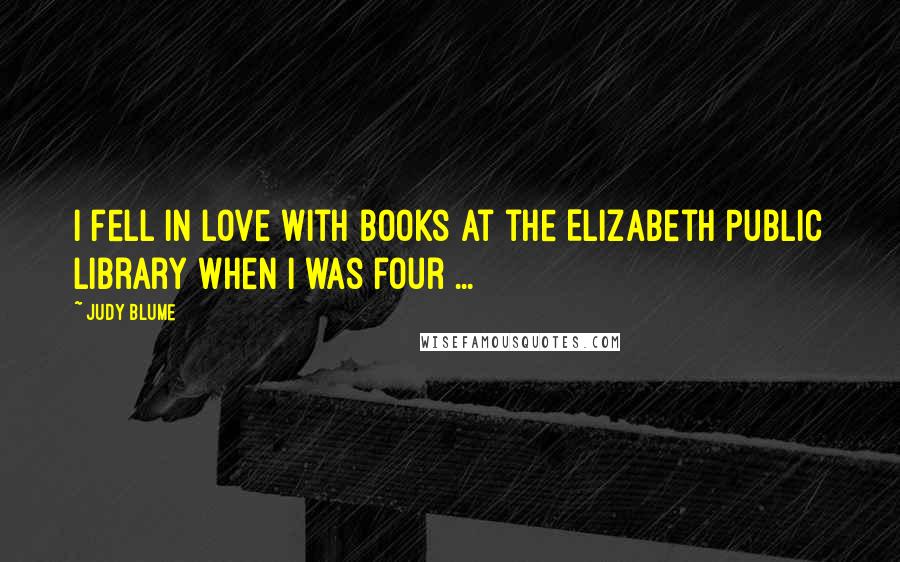 Judy Blume Quotes: I fell in love with books at the Elizabeth Public Library when I was four ...