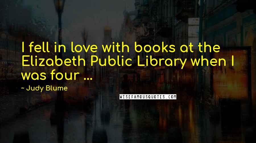 Judy Blume Quotes: I fell in love with books at the Elizabeth Public Library when I was four ...