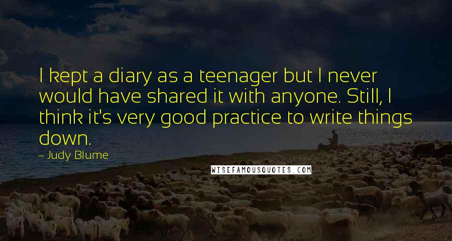 Judy Blume Quotes: I kept a diary as a teenager but I never would have shared it with anyone. Still, I think it's very good practice to write things down.