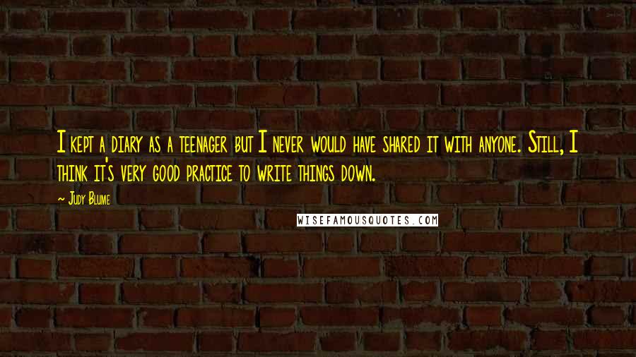 Judy Blume Quotes: I kept a diary as a teenager but I never would have shared it with anyone. Still, I think it's very good practice to write things down.