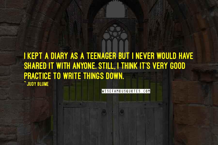 Judy Blume Quotes: I kept a diary as a teenager but I never would have shared it with anyone. Still, I think it's very good practice to write things down.