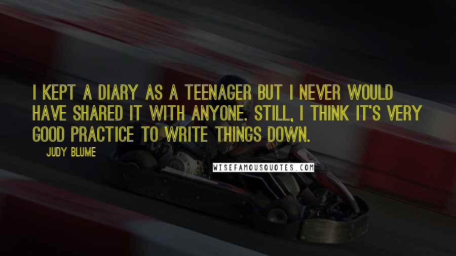 Judy Blume Quotes: I kept a diary as a teenager but I never would have shared it with anyone. Still, I think it's very good practice to write things down.