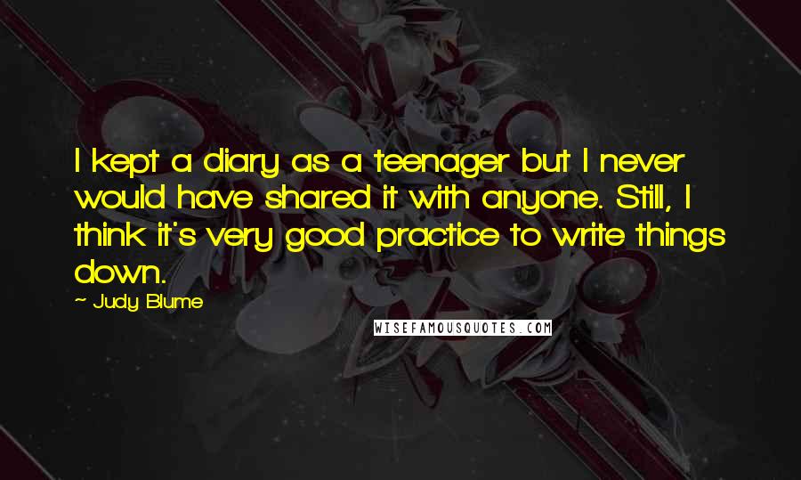 Judy Blume Quotes: I kept a diary as a teenager but I never would have shared it with anyone. Still, I think it's very good practice to write things down.