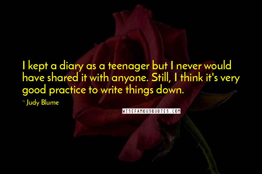 Judy Blume Quotes: I kept a diary as a teenager but I never would have shared it with anyone. Still, I think it's very good practice to write things down.