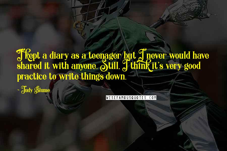 Judy Blume Quotes: I kept a diary as a teenager but I never would have shared it with anyone. Still, I think it's very good practice to write things down.