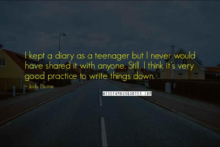 Judy Blume Quotes: I kept a diary as a teenager but I never would have shared it with anyone. Still, I think it's very good practice to write things down.