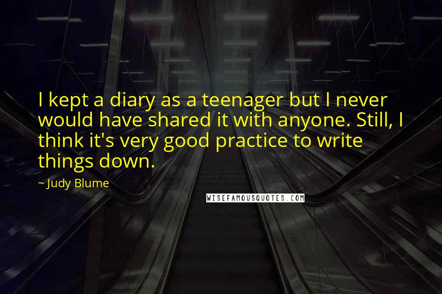 Judy Blume Quotes: I kept a diary as a teenager but I never would have shared it with anyone. Still, I think it's very good practice to write things down.