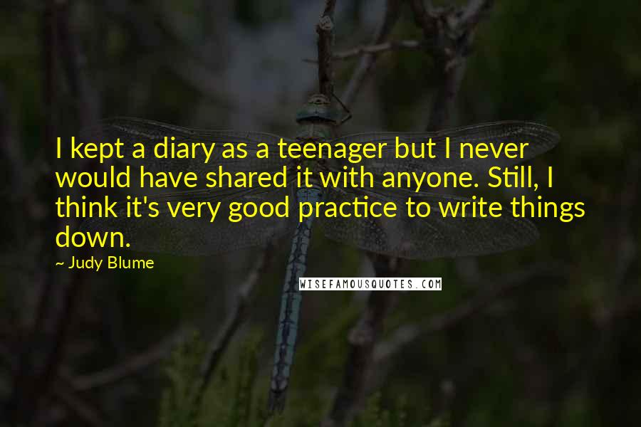 Judy Blume Quotes: I kept a diary as a teenager but I never would have shared it with anyone. Still, I think it's very good practice to write things down.