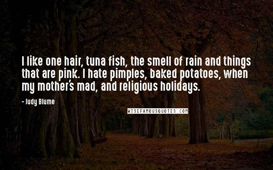 Judy Blume Quotes: I like one hair, tuna fish, the smell of rain and things that are pink. I hate pimples, baked potatoes, when my mother's mad, and religious holidays.