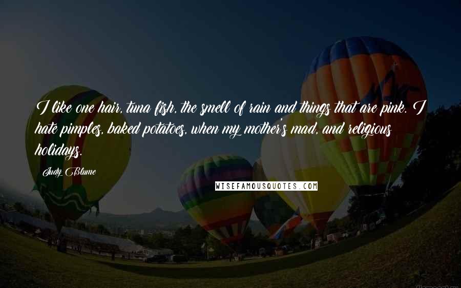 Judy Blume Quotes: I like one hair, tuna fish, the smell of rain and things that are pink. I hate pimples, baked potatoes, when my mother's mad, and religious holidays.