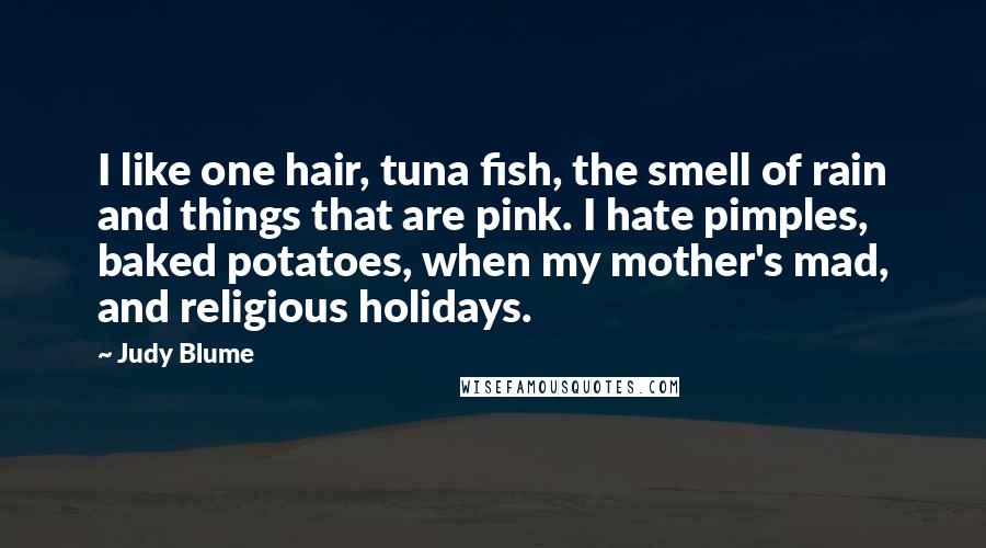 Judy Blume Quotes: I like one hair, tuna fish, the smell of rain and things that are pink. I hate pimples, baked potatoes, when my mother's mad, and religious holidays.