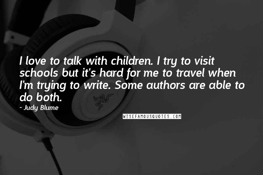 Judy Blume Quotes: I love to talk with children. I try to visit schools but it's hard for me to travel when I'm trying to write. Some authors are able to do both.