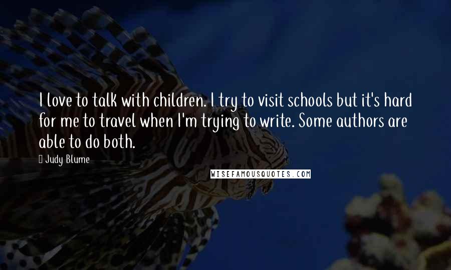 Judy Blume Quotes: I love to talk with children. I try to visit schools but it's hard for me to travel when I'm trying to write. Some authors are able to do both.