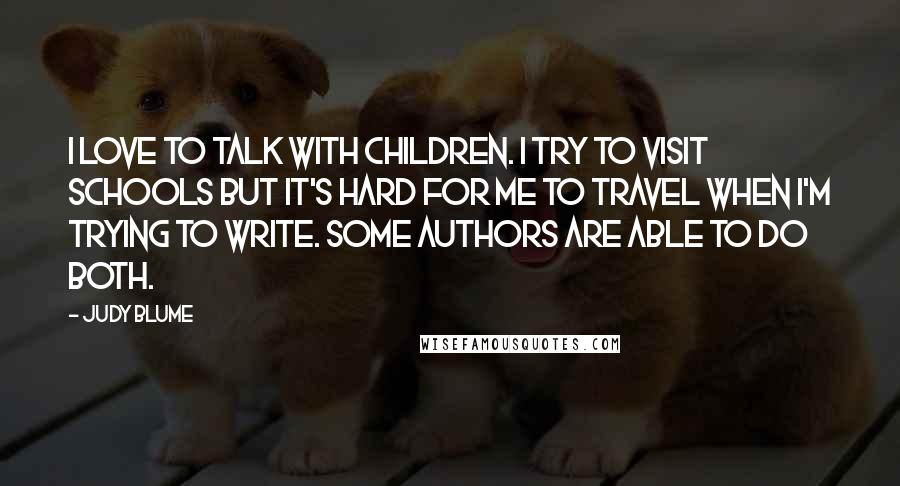 Judy Blume Quotes: I love to talk with children. I try to visit schools but it's hard for me to travel when I'm trying to write. Some authors are able to do both.