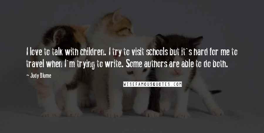 Judy Blume Quotes: I love to talk with children. I try to visit schools but it's hard for me to travel when I'm trying to write. Some authors are able to do both.