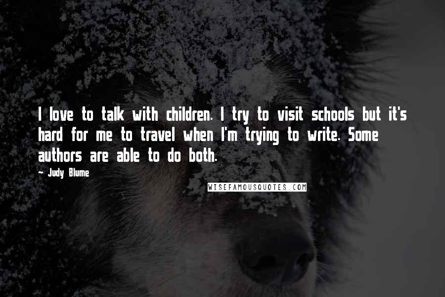 Judy Blume Quotes: I love to talk with children. I try to visit schools but it's hard for me to travel when I'm trying to write. Some authors are able to do both.