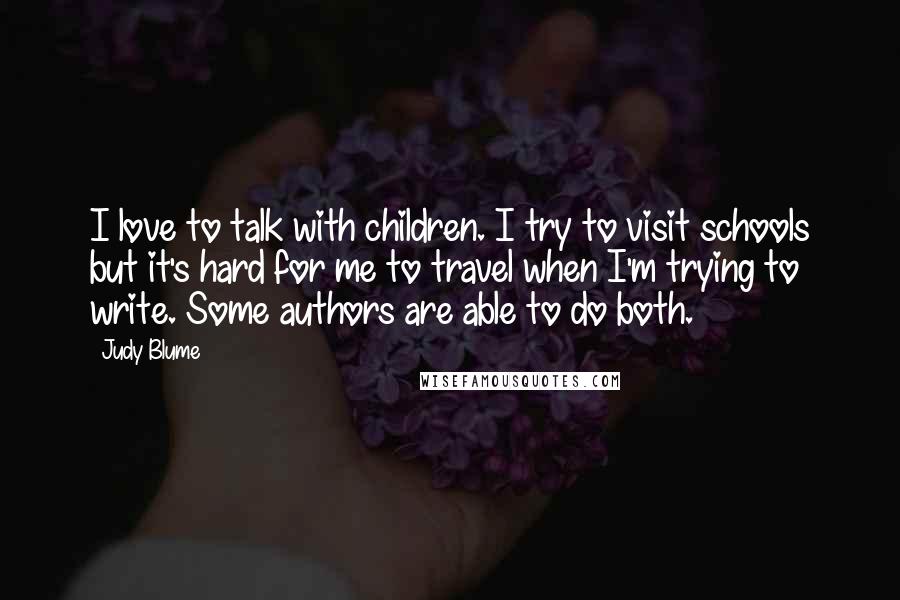 Judy Blume Quotes: I love to talk with children. I try to visit schools but it's hard for me to travel when I'm trying to write. Some authors are able to do both.