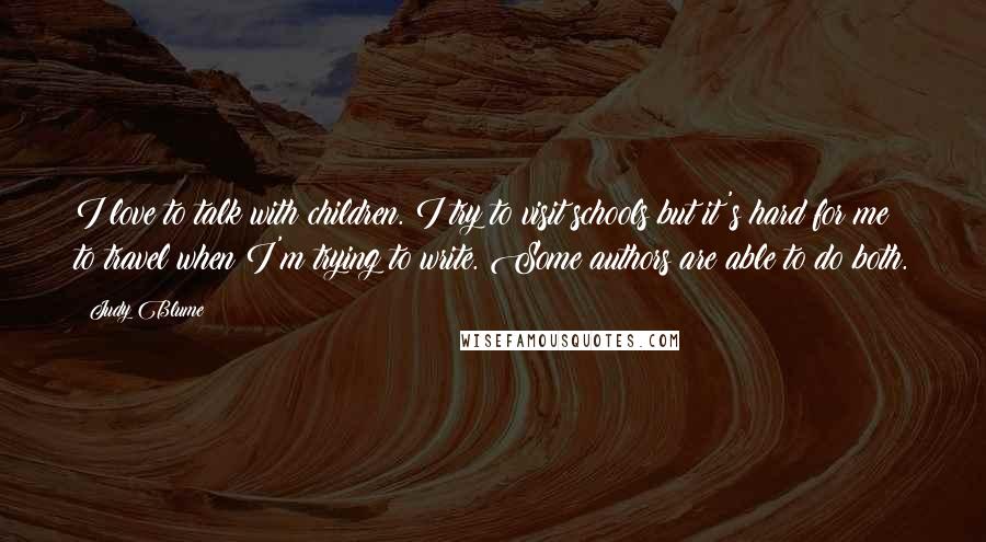 Judy Blume Quotes: I love to talk with children. I try to visit schools but it's hard for me to travel when I'm trying to write. Some authors are able to do both.