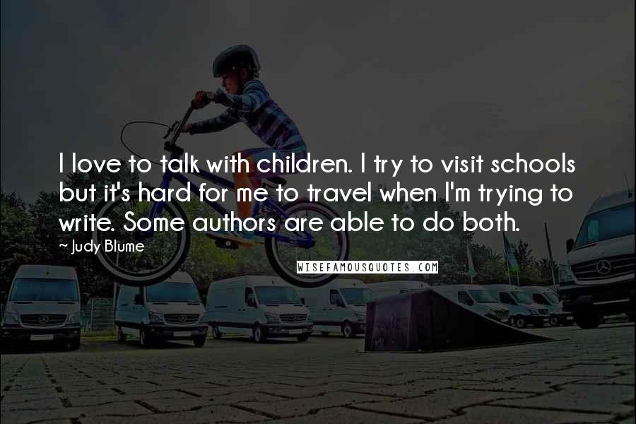 Judy Blume Quotes: I love to talk with children. I try to visit schools but it's hard for me to travel when I'm trying to write. Some authors are able to do both.