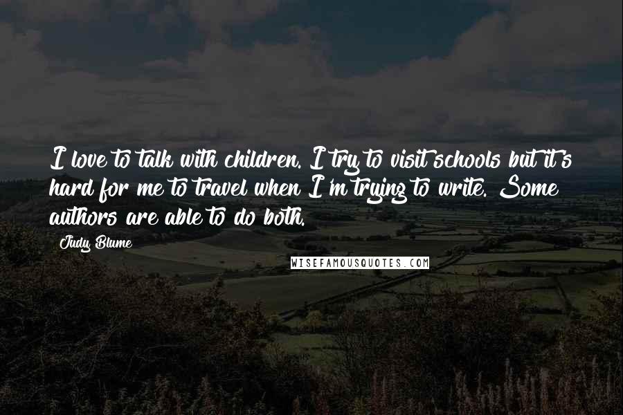 Judy Blume Quotes: I love to talk with children. I try to visit schools but it's hard for me to travel when I'm trying to write. Some authors are able to do both.