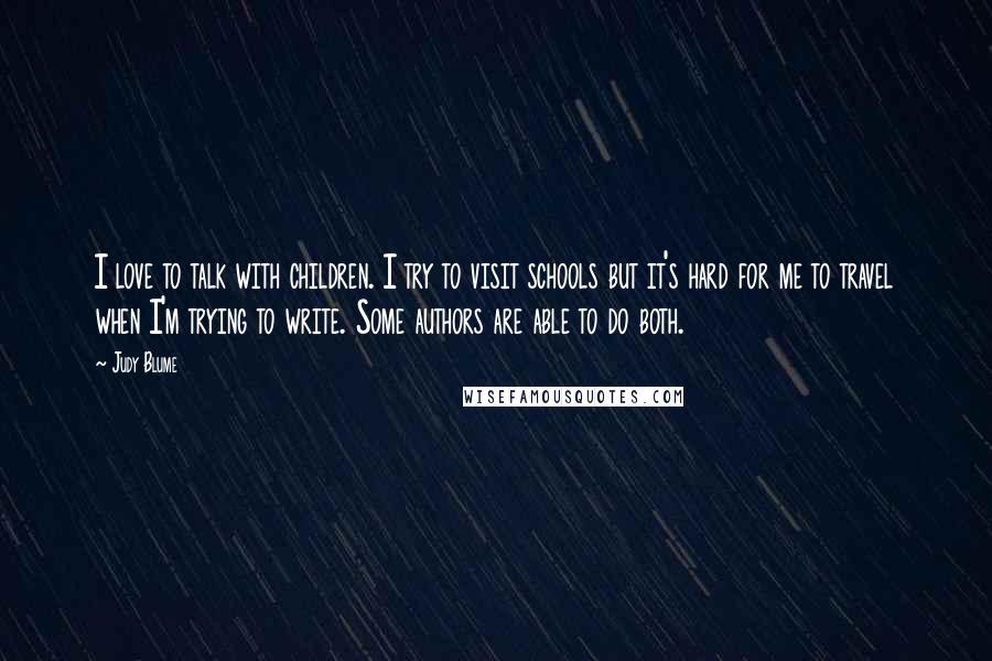 Judy Blume Quotes: I love to talk with children. I try to visit schools but it's hard for me to travel when I'm trying to write. Some authors are able to do both.