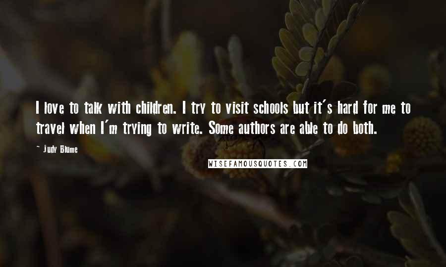 Judy Blume Quotes: I love to talk with children. I try to visit schools but it's hard for me to travel when I'm trying to write. Some authors are able to do both.