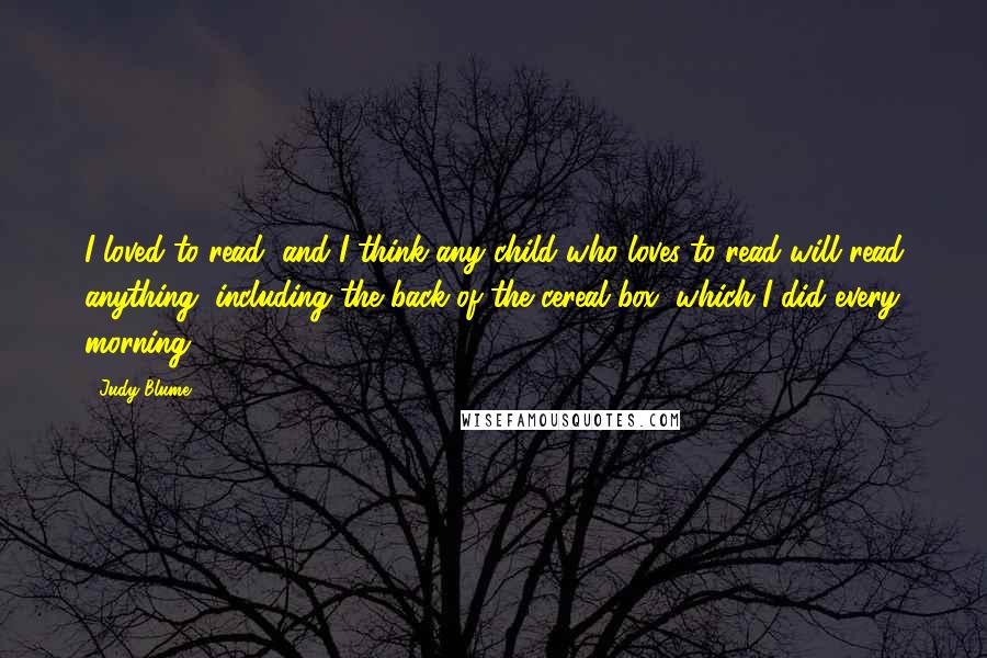 Judy Blume Quotes: I loved to read, and I think any child who loves to read will read anything, including the back of the cereal box, which I did every morning.