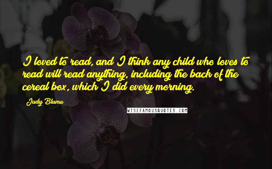 Judy Blume Quotes: I loved to read, and I think any child who loves to read will read anything, including the back of the cereal box, which I did every morning.