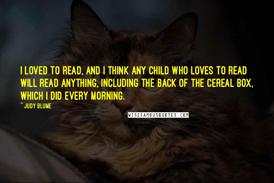 Judy Blume Quotes: I loved to read, and I think any child who loves to read will read anything, including the back of the cereal box, which I did every morning.