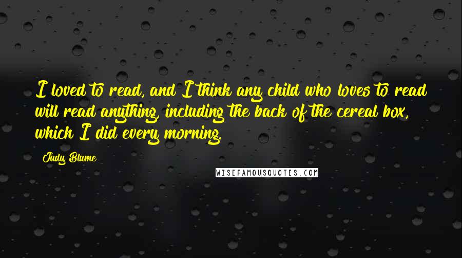 Judy Blume Quotes: I loved to read, and I think any child who loves to read will read anything, including the back of the cereal box, which I did every morning.