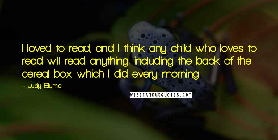 Judy Blume Quotes: I loved to read, and I think any child who loves to read will read anything, including the back of the cereal box, which I did every morning.