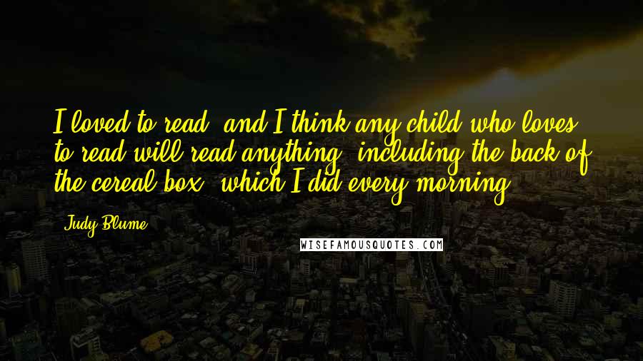 Judy Blume Quotes: I loved to read, and I think any child who loves to read will read anything, including the back of the cereal box, which I did every morning.